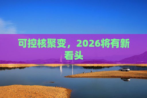 可控核聚变，2026将有新看头