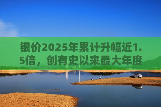 银价2025年累计升幅近1.5倍，创有史以来最大年度升幅