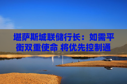 堪萨斯城联储行长：如需平衡双重使命 将优先控制通胀