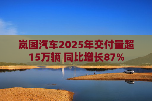 岚图汽车2025年交付量超15万辆 同比增长87%