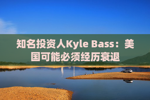知名投资人Kyle Bass：美国可能必须经历衰退  第1张