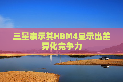 三星表示其HBM4显示出差异化竞争力