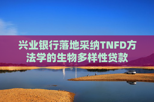 兴业银行落地采纳TNFD方法学的生物多样性贷款