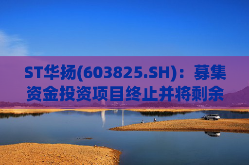 ST华扬(603825.SH)：募集资金投资项目终止并将剩余募集资金永久补充流动资金