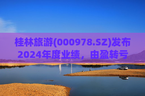 桂林旅游(000978.SZ)发布2024年度业绩，由盈转亏2.04亿元