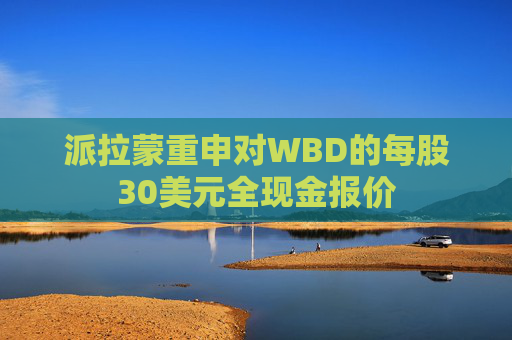 派拉蒙重申对WBD的每股30美元全现金报价