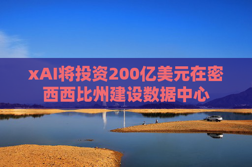 xAI将投资200亿美元在密西西比州建设数据中心