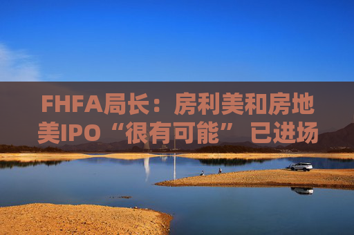 FHFA局长：房利美和房地美IPO“很有可能” 已进场买抵押贷款债券
