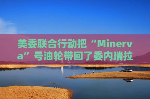 美委联合行动把“Minerva”号油轮带回了委内瑞拉水域