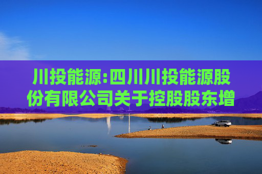 川投能源:四川川投能源股份有限公司关于控股股东增持公司股份取得专项贷款承诺书的公告