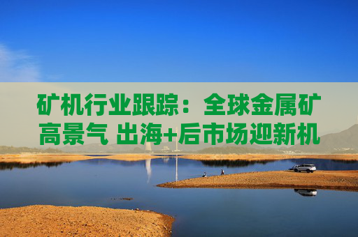 矿机行业跟踪：全球金属矿高景气 出海+后市场迎新机