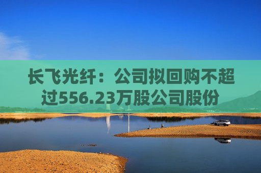 长飞光纤：公司拟回购不超过556.23万股公司股份