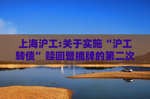 上海沪工:关于实施“沪工转债”赎回暨摘牌的第二次提示性公告