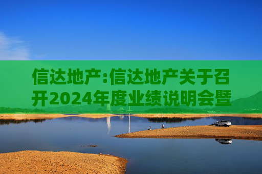 信达地产:信达地产关于召开2024年度业绩说明会暨现金分红说明会的公告