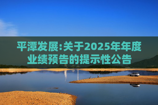 平潭发展:关于2025年年度业绩预告的提示性公告