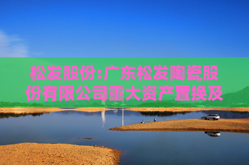 松发股份:广东松发陶瓷股份有限公司重大资产置换及发行股份购买资产并募集配套资金暨关联交易报告书（草案）（上会稿）