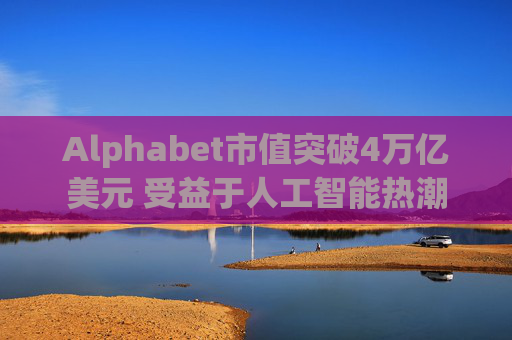 Alphabet市值突破4万亿美元 受益于人工智能热潮