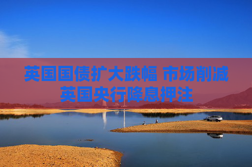 英国国债扩大跌幅 市场削减英国央行降息押注