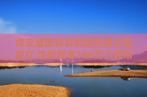 保定威图箱包制造有限公司成立 注册资本100万人民币