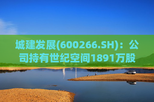 城建发展(600266.SH)：公司持有世纪空间1891万股 为其第四股东