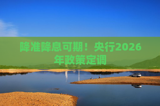 降准降息可期！央行2026年政策定调