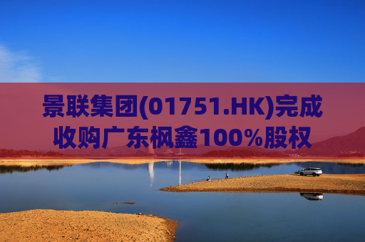 景联集团(01751.HK)完成收购广东枫鑫100%股权