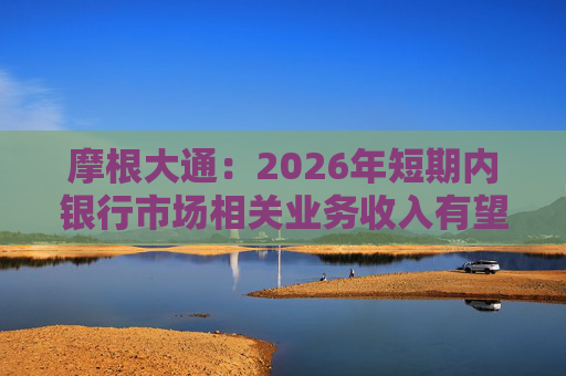 摩根大通：2026年短期内银行市场相关业务收入有望保持强劲势头