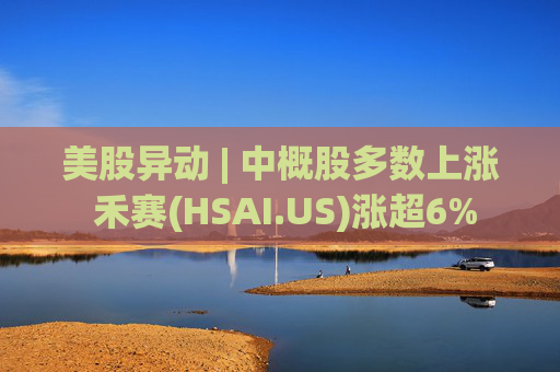 美股异动 | 中概股多数上涨 禾赛(HSAI.US)涨超6%