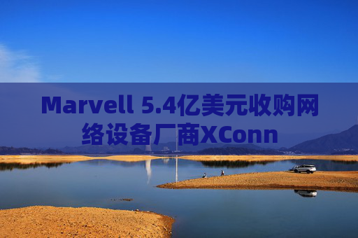 Marvell 5.4亿美元收购网络设备厂商XConn