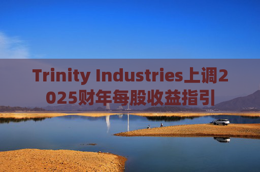 Trinity Industries上调2025财年每股收益指引