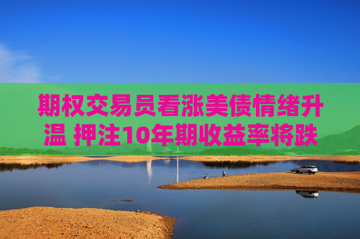 期权交易员看涨美债情绪升温 押注10年期收益率将跌破4%  第1张