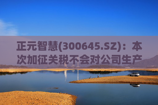 正元智慧(300645.SZ)：本次加征关税不会对公司生产经营造成影响
