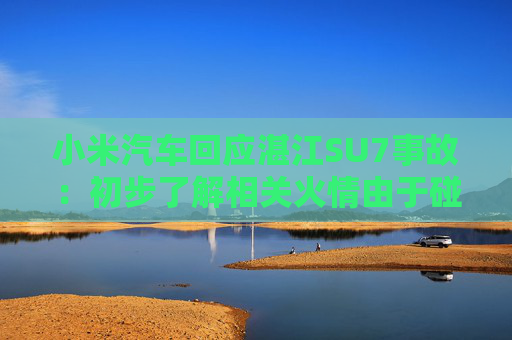 小米汽车回应湛江SU7事故：初步了解相关火情由于碰撞后电动二轮车锂电池严重挤压和变形起火