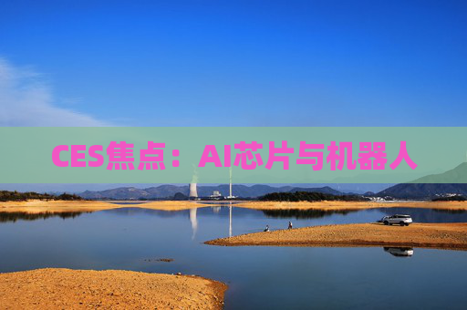 CES焦点：AI芯片与机器人