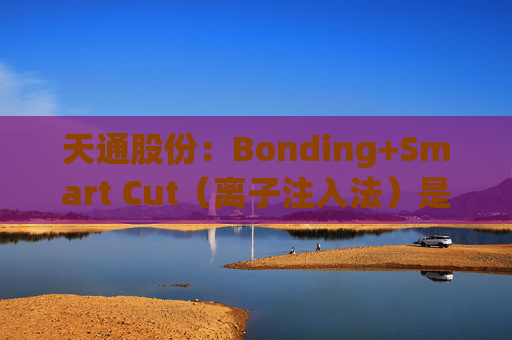 天通股份：Bonding+Smart Cut（离子注入法）是通过高能离子轰击实现精准掺杂