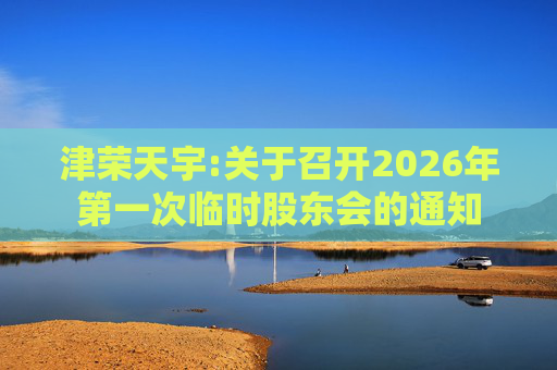 津荣天宇:关于召开2026年第一次临时股东会的通知