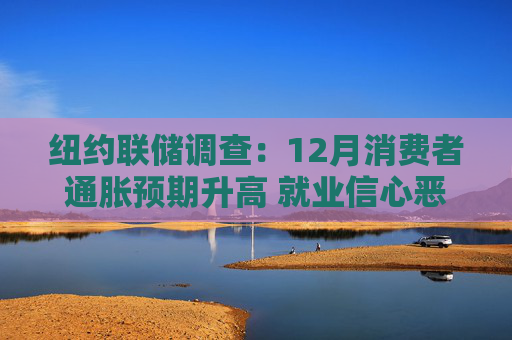 纽约联储调查：12月消费者通胀预期升高 就业信心恶化