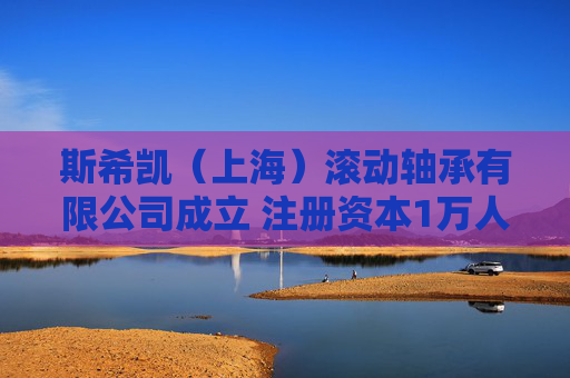 斯希凯（上海）滚动轴承有限公司成立 注册资本1万人民币