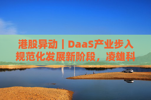 港股异动｜DaaS产业步入规范化发展新阶段，凌雄科技大涨超31%