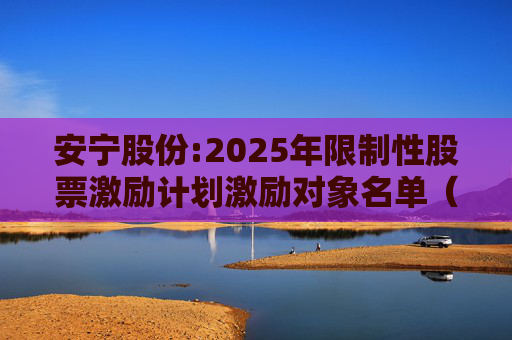 安宁股份:2025年限制性股票激励计划激励对象名单（授予日）