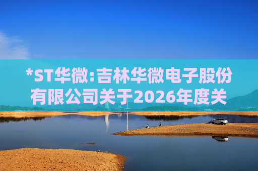 *ST华微:吉林华微电子股份有限公司关于2026年度关联交易预计的公告  第1张
