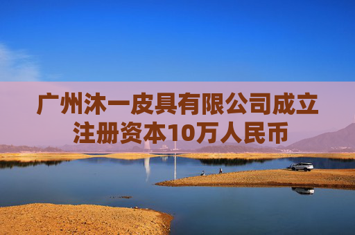 广州沐一皮具有限公司成立 注册资本10万人民币