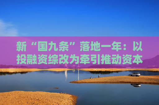 新“国九条”落地一年：以投融资综改为牵引推动资本市场稳健运行
