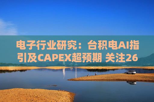 电子行业研究：台积电AI指引及CAPEX超预期 关注26Q1业绩有望超预期方向