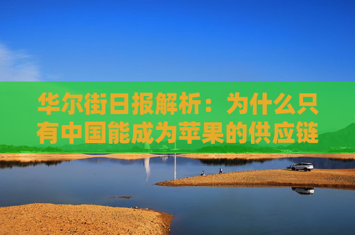 华尔街日报解析：为什么只有中国能成为苹果的供应链中心？  第1张