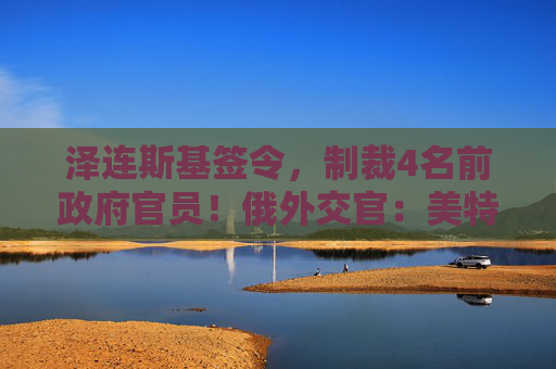 泽连斯基签令，制裁4名前政府官员！俄外交官：美特使在乌划分控制区冻结冲突方案或致冲突升级  第1张