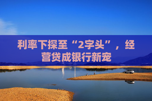 利率下探至“2字头”，经营贷成银行新宠