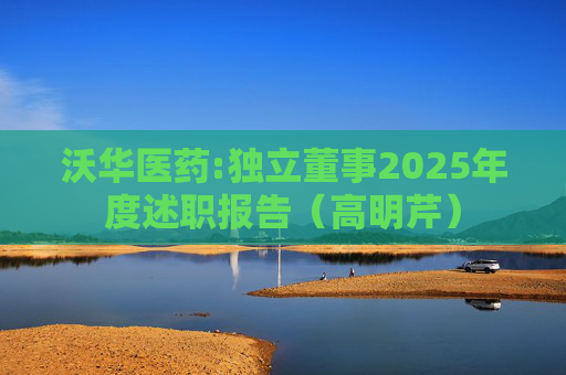 沃华医药:独立董事2025年度述职报告（高明芹）