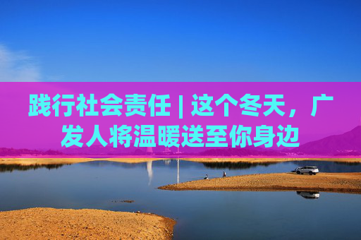 践行社会责任 | 这个冬天，广发人将温暖送至你身边