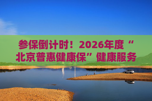参保倒计时！2026年度“北京普惠健康保”健康服务已生效 可享九折购药、就医陪护等服务